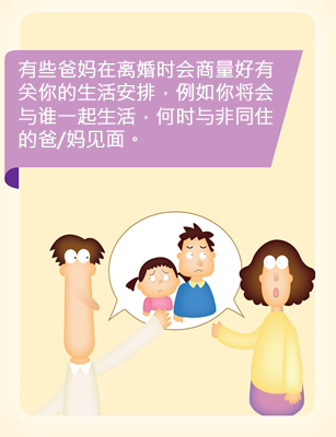 有些爸妈在离婚时会商量好有关你的生活安排，例如你将会与谁一起生活，何时与非同住的爸/妈见面。