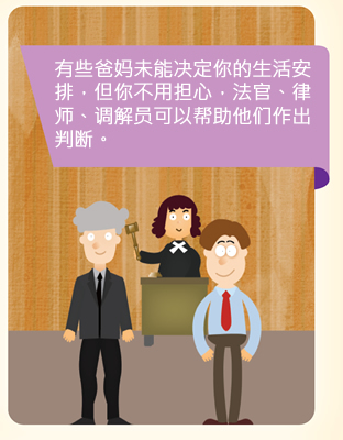 有些爸妈未能决定你的生活安排，但你不用担心，法官、律师、调解员可以帮助他们作出判断。