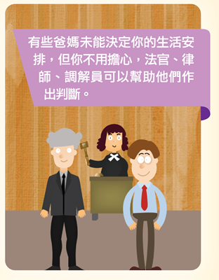 有些爸媽未能決定你的生活安排，但你不用擔心，法官、律師、調解員可以幫助他們作出判斷。